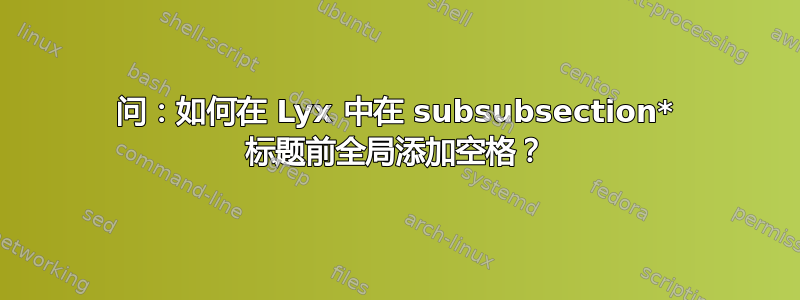 问：如何在 Lyx 中在 subsubsection* 标题前全局添加空格？