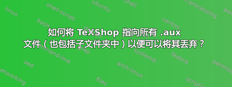 如何将 TeXShop 指向所有 .aux 文件（也包括子文件夹中）以便可以将其丢弃？