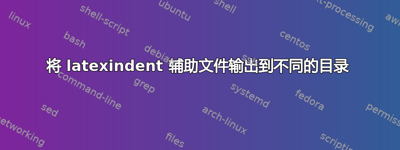 将 latexindent 辅助文件输出到不同的目录