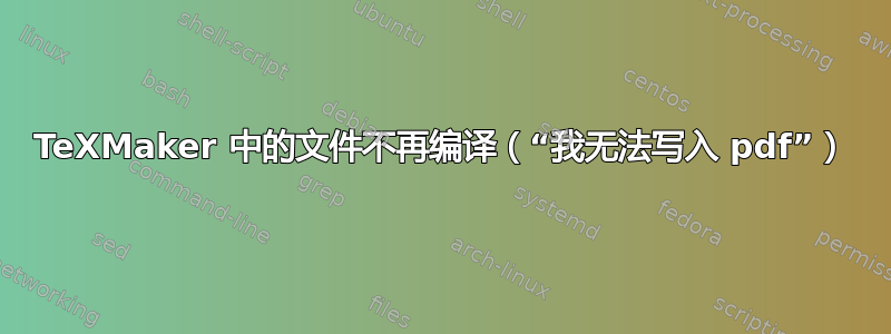 TeXMaker 中的文件不再编译（“我无法写入 pdf”）