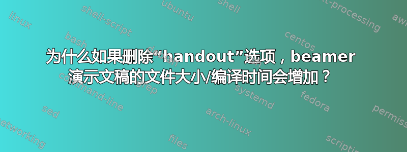 为什么如果删除“handout”选项，beamer 演示文稿的文件大小/编译时间会增加？