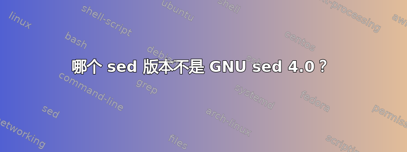 哪个 sed 版本不是 GNU sed 4.0？