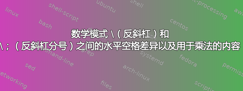 数学模式 \（反斜杠）和 \；（反斜杠分号）之间的水平空格差异以及用于乘法的内容