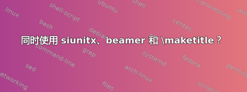 同时使用 siunitx、beamer 和 \maketitle？