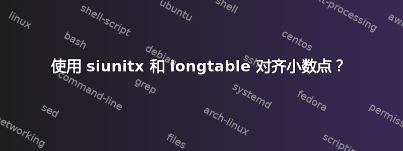 使用 siunitx 和 longtable 对齐小数点？