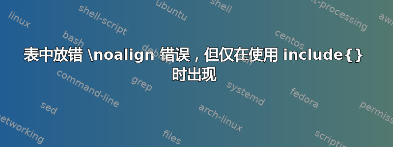 表中放错 \noalign 错误，但仅在使用 include{} 时出现