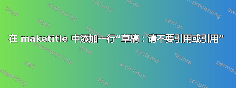 在 maketitle 中添加一行“草稿：请不要引用或引用”