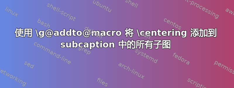 使用 \g@addto@macro 将 \centering 添加到 subcaption 中的所有子图