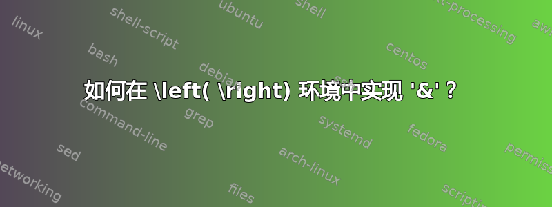 如何在 \left( \right) 环境中实现 '&'？