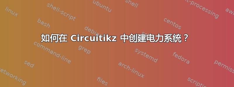 如何在 Circuitikz 中创建电力系统？