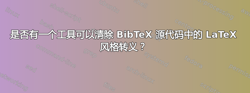 是否有一个工具可以清除 BibTeX 源代码中的 LaTeX 风格转义？