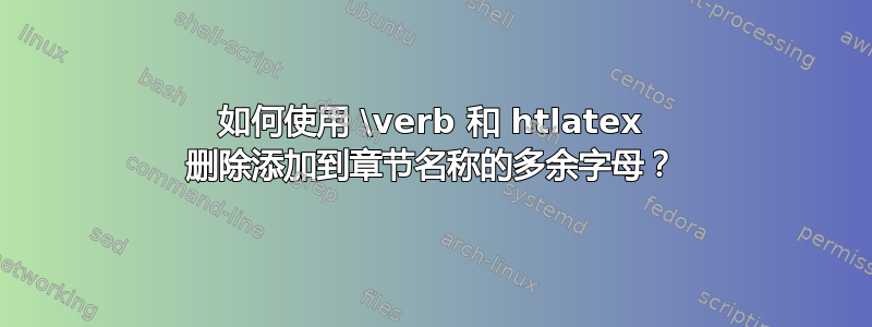 如何使用 \verb 和 htlatex 删除添加到章节名称的多余字母？