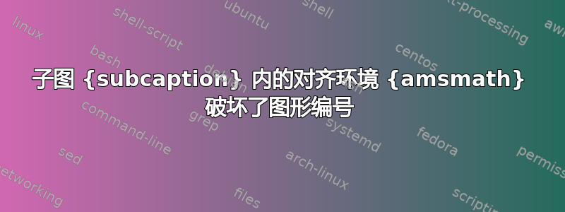 子图 {subcaption} 内的对齐环境 {amsmath} 破坏了图形编号