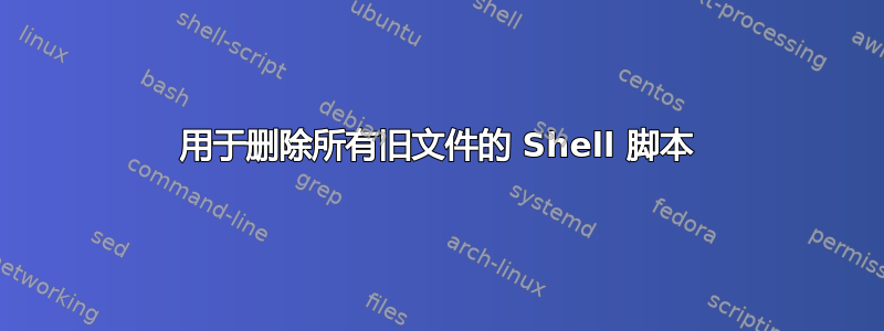 用于删除所有旧文件的 Shell 脚本