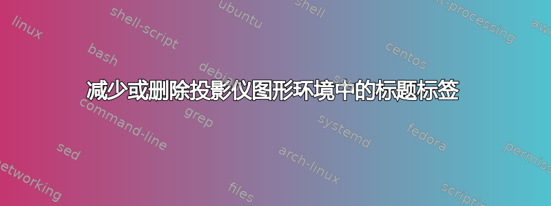 减少或删除投影仪图形环境中的标题标签