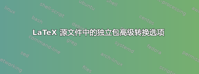 LaTeX 源文件中的独立包高级转换选项