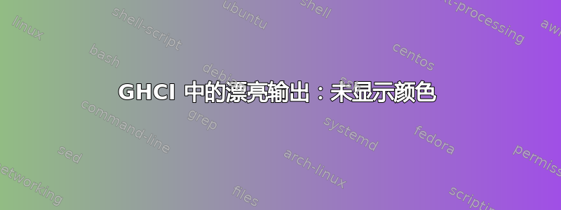 GHCI 中的漂亮输出：未显示颜色