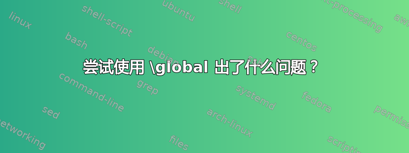 尝试使用 \global 出了什么问题？