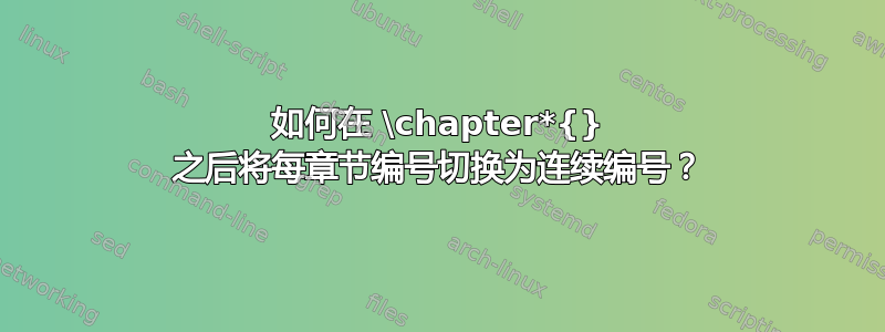 如何在 \chapter*{} 之后将每章节编号切换为连续编号？