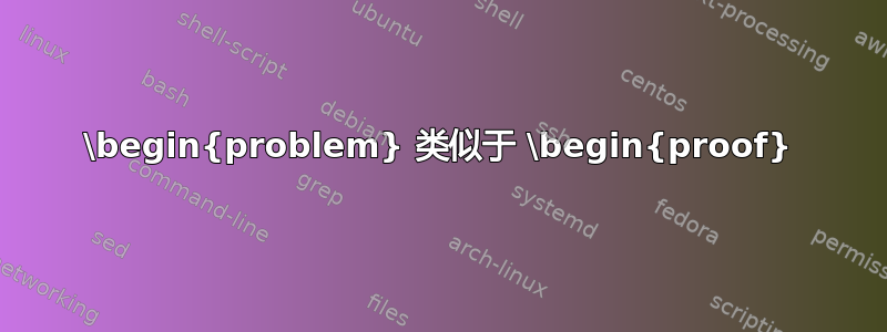 \begin{problem} 类似于 \begin{proof}