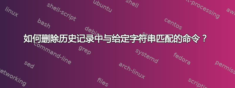 如何删除历史记录中与给定字符串匹配的命令？