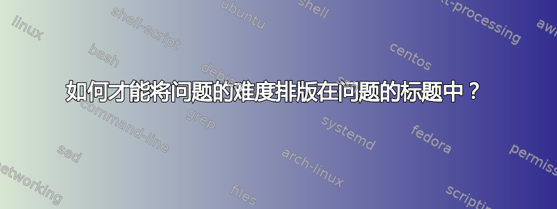 如何才能将问题的难度排版在问题的标题中？