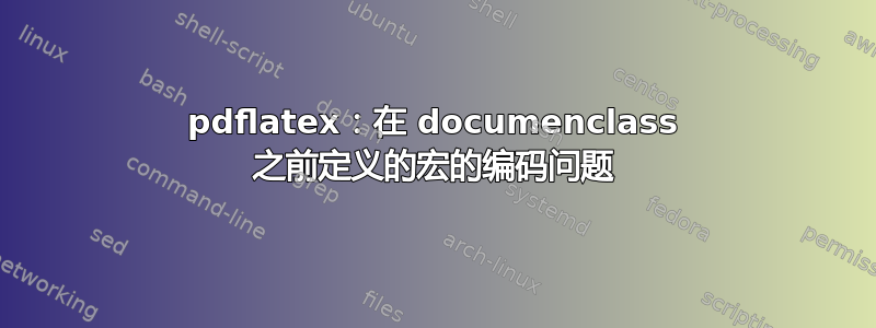 pdflatex：在 documenclass 之前定义的宏的编码问题