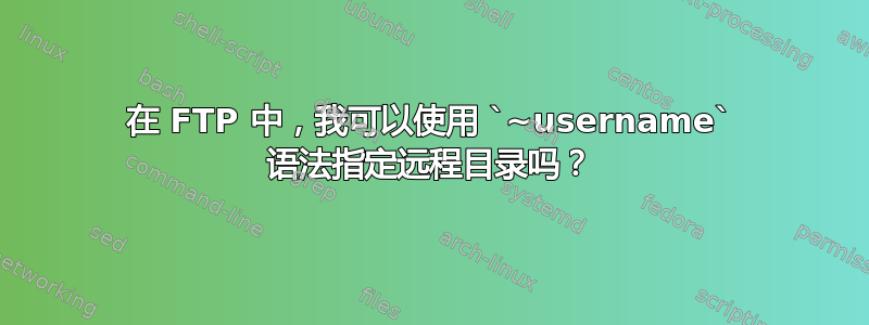 在 FTP 中，我可以使用 `~username` 语法指定远程目录吗？