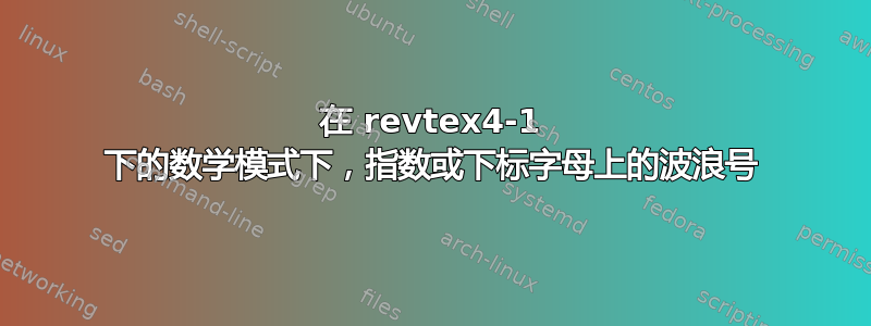 在 revtex4-1 下的数学模式下，指数或下标字母上的波浪号