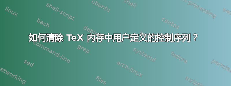 如何清除 TeX 内存中用户定义的控制序列？