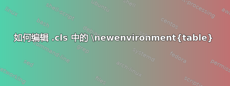 如何编辑 .cls 中的 \newenvironment{table}