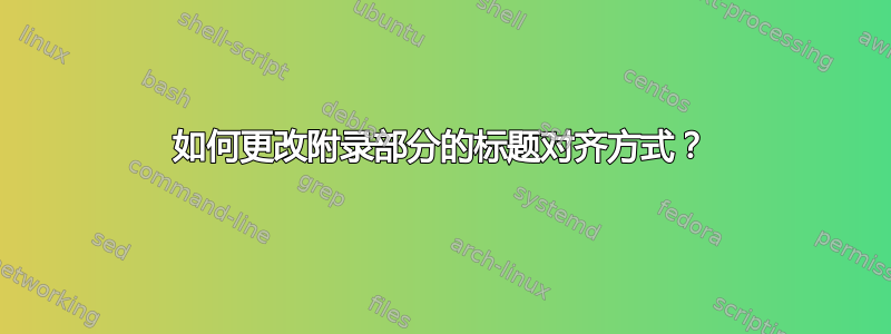 如何更改附录部分的标题对齐方式？