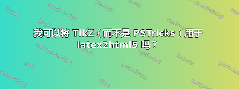 我可以将 TikZ（而不是 PSTricks）用于 latex2html5 吗？