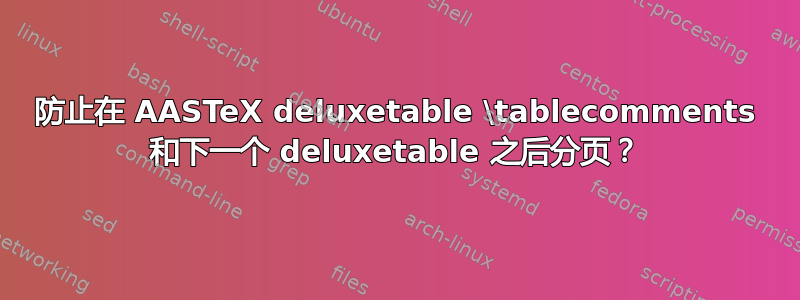 防止在 AASTeX deluxetable \tablecomments 和下一个 deluxetable 之后分页？