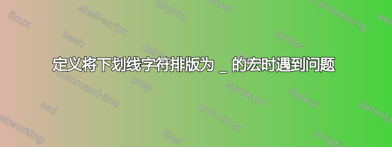 定义将下划线字符排版为 _ 的宏时遇到问题