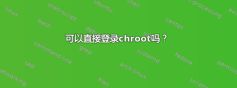 可以直接登录chroot吗？