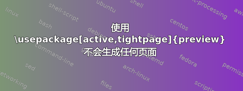 使用 \usepackage[active,tightpage]{preview} 不会生成任何页面