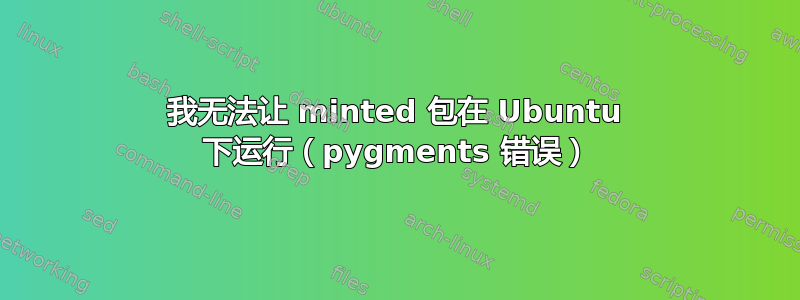 我无法让 minted 包在 Ubuntu 下运行（pygments 错误）