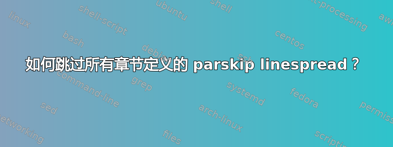 如何跳过所有章节定义的 parskip linespread？