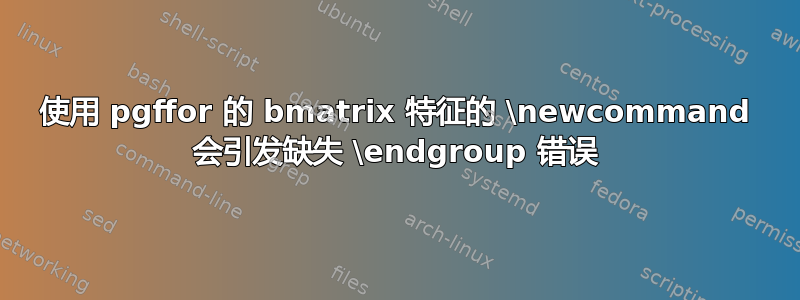 使用 pgffor 的 bmatrix 特征的 \newcommand 会引发缺失 \endgroup 错误