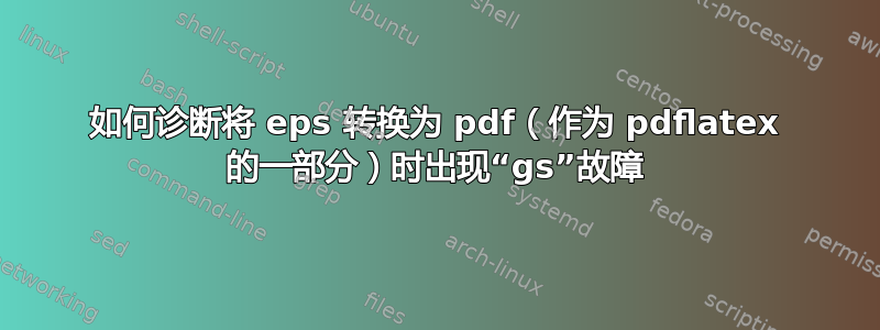 如何诊断将 eps 转换为 pdf（作为 pdflatex 的一部分）时出现“gs”故障