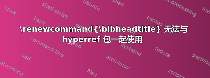 \renewcommand{\bibheadtitle} 无法与 hyperref 包一起使用 