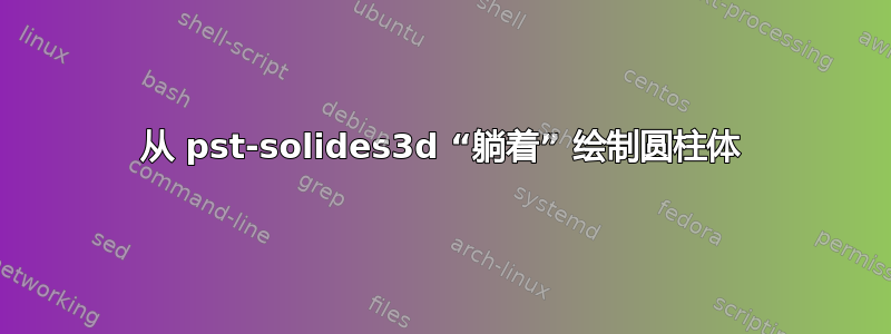 从 pst-solides3d “躺着” 绘制圆柱体