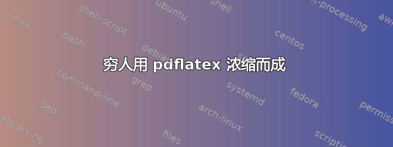 穷人用 pdflatex 浓缩而成