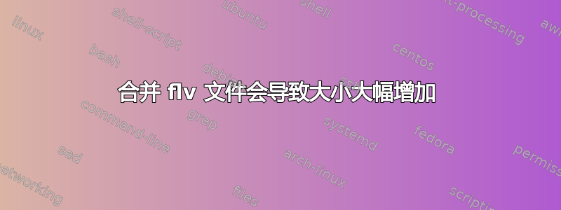 合并 flv 文件会导致大小大幅增加