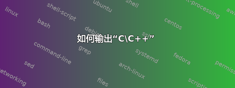 如何输出“C\C++”