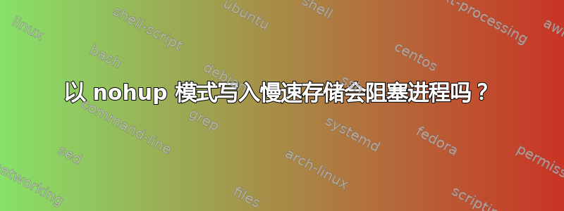 以 nohup 模式写入慢速存储会阻塞进程吗？