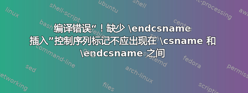 编译错误“！缺少 \endcsname 插入”控制序列标记不应出现在 \csname 和 \endcsname 之间