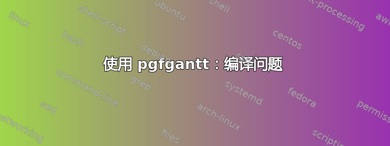 使用 pgfgantt：编译问题