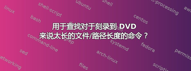 用于查找对于刻录到 DVD 来说太长的文件/路径长度的命令？